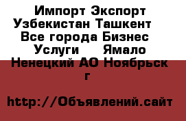 Импорт-Экспорт Узбекистан Ташкент  - Все города Бизнес » Услуги   . Ямало-Ненецкий АО,Ноябрьск г.